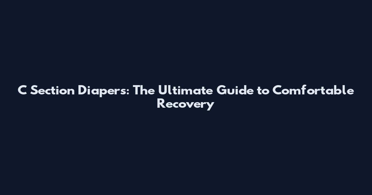C Section Diapers: The Ultimate Guide to Comfortable Recovery