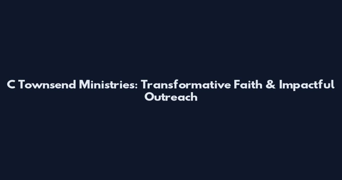 C Townsend Ministries: Transformative Faith & Impactful Outreach