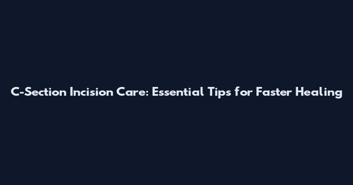 C-Section Incision Care: Essential Tips for Faster Healing