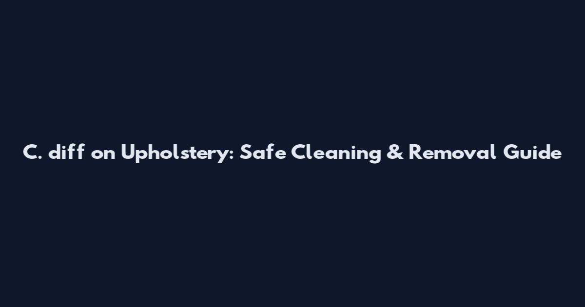 C. diff on Upholstery: Safe Cleaning & Removal Guide