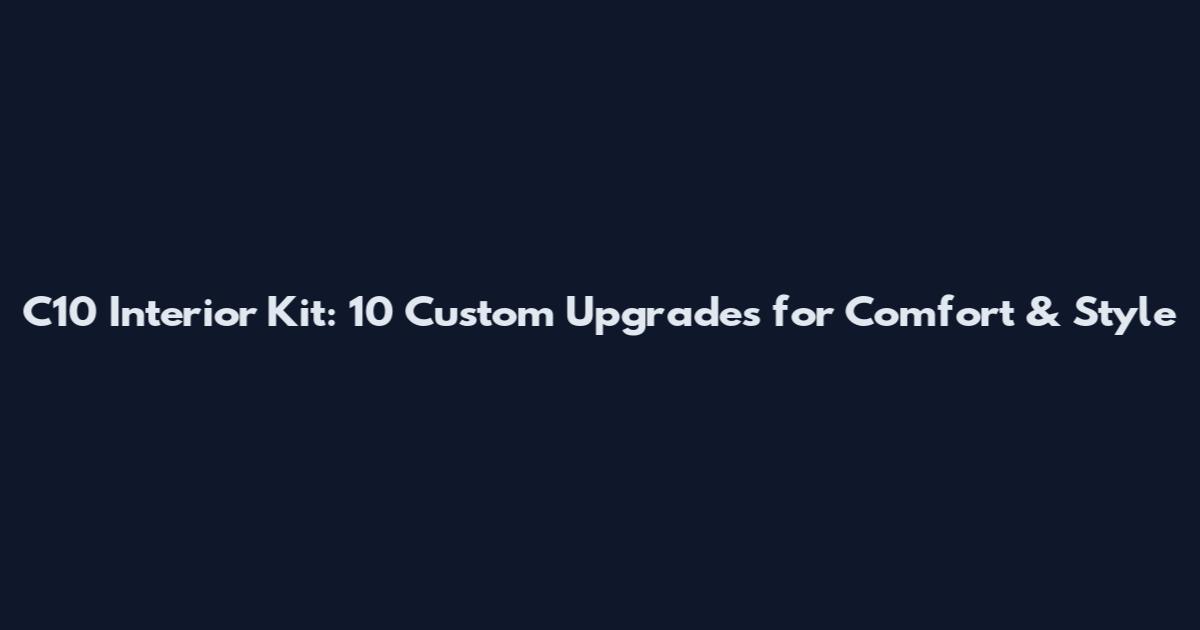 C10 Interior Kit: 10 Custom Upgrades for Comfort & Style