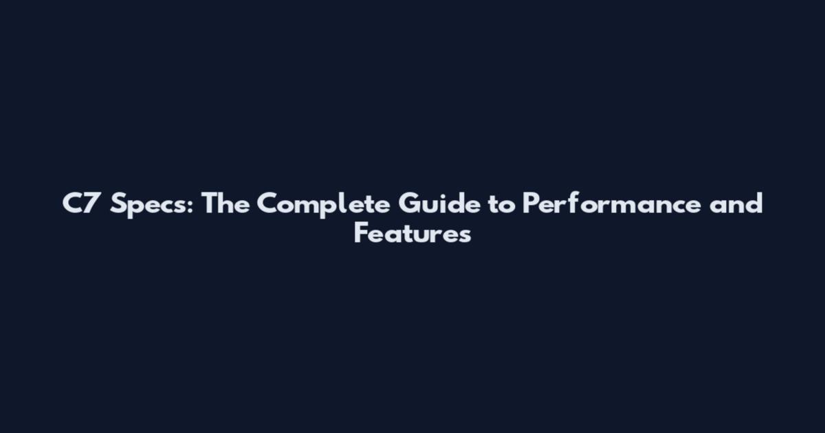 C7 Specs: The Complete Guide to Performance and Features