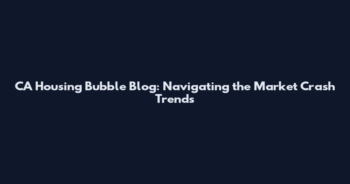CA Housing Bubble Blog: Navigating the Market Crash Trends
