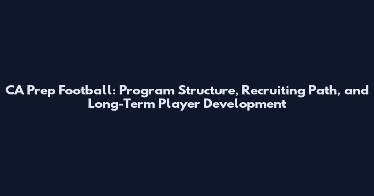 CA Prep Football: Program Structure, Recruiting Path, and Long-Term Player Development