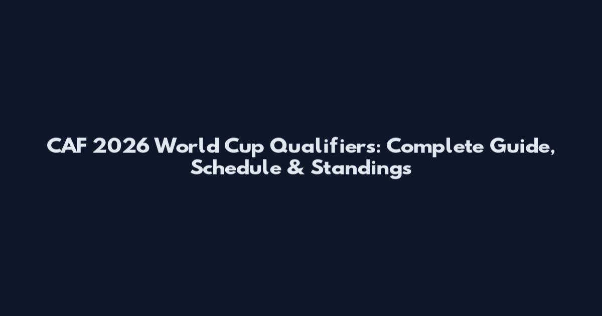 CAF 2026 World Cup Qualifiers: Complete Guide, Schedule & Standings