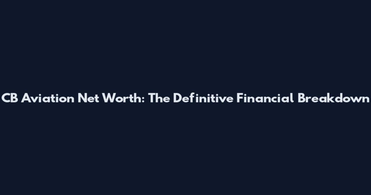 CB Aviation Net Worth: The Definitive Financial Breakdown