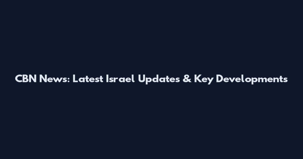 CBN News: Latest Israel Updates & Key Developments
