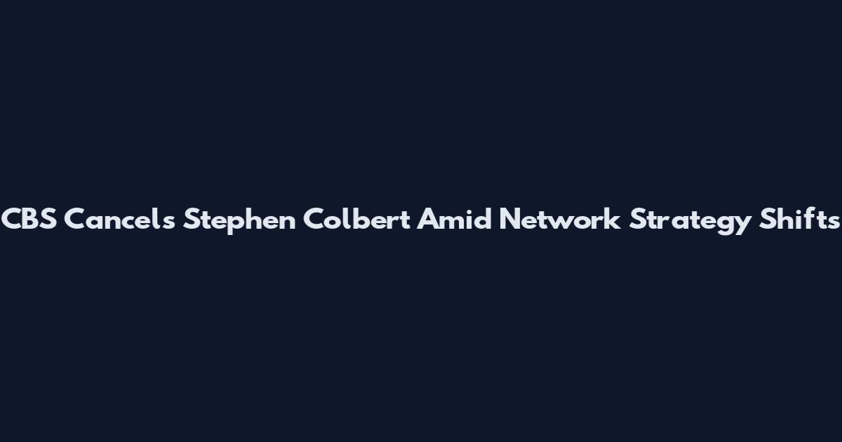 CBS Cancels Stephen Colbert Amid Network Strategy Shifts