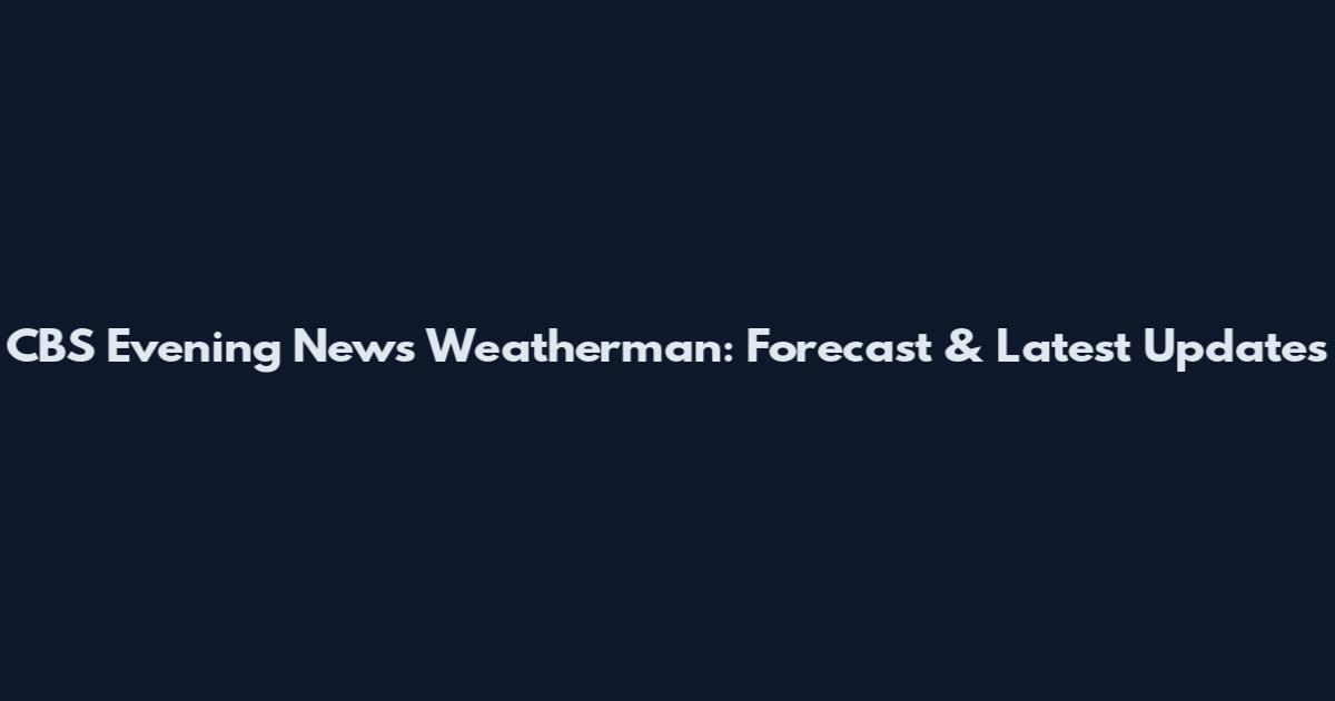CBS Evening News Weatherman: Forecast & Latest Updates