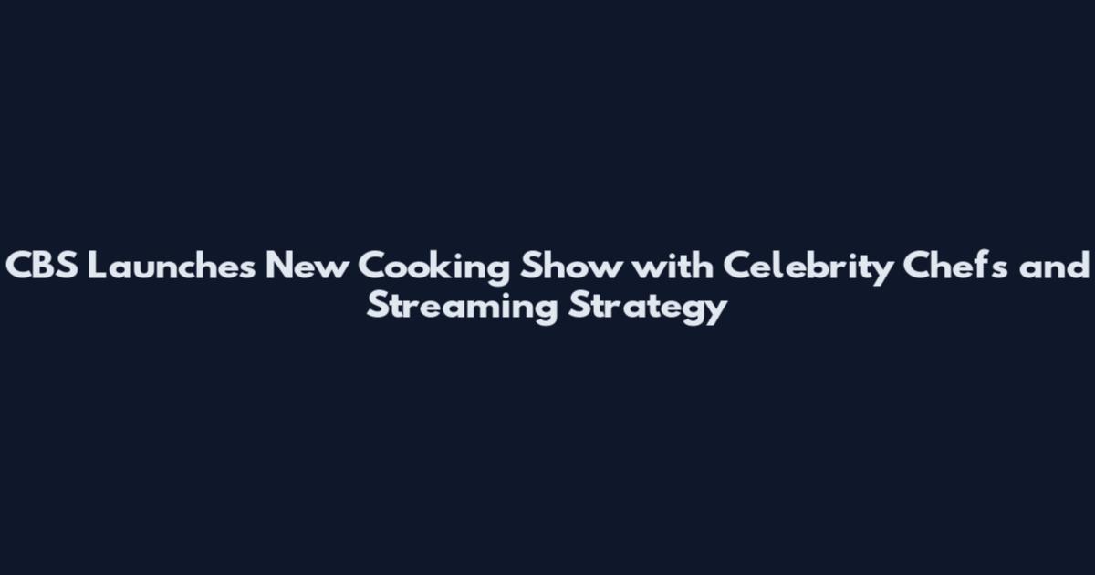 CBS Launches New Cooking Show with Celebrity Chefs and Streaming Strategy