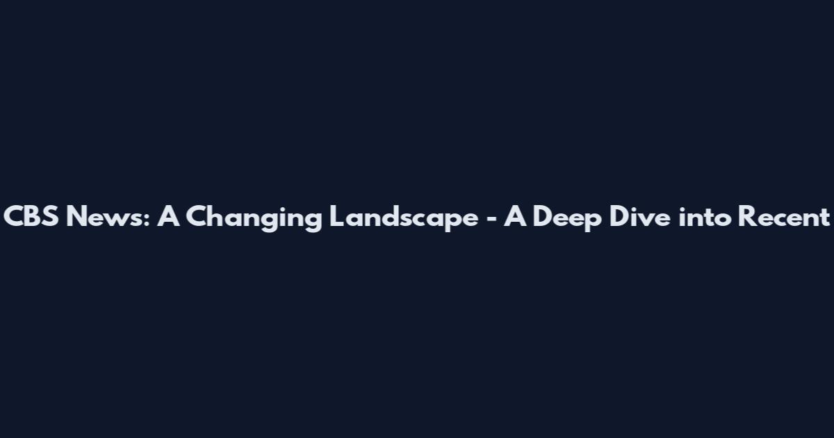 CBS News: A Changing Landscape - A Deep Dive into Recent