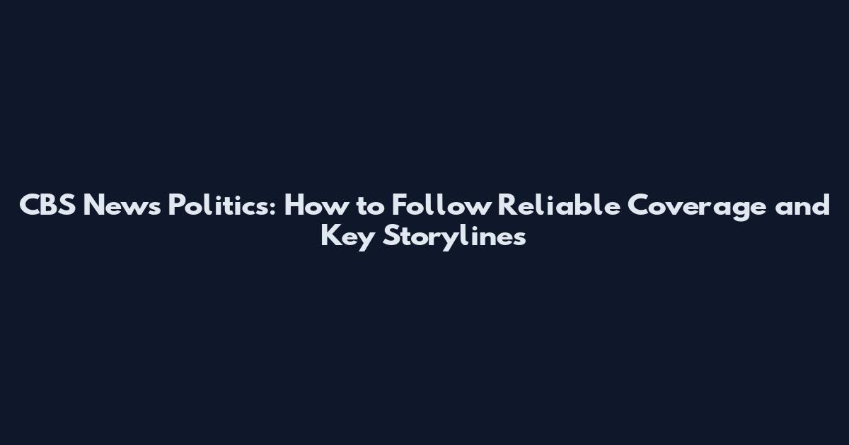 CBS News Politics: How to Follow Reliable Coverage and Key Storylines