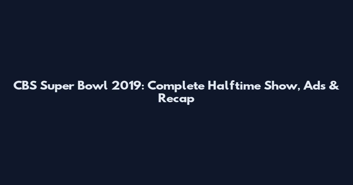 CBS Super Bowl 2019: Complete Halftime Show, Ads & Recap