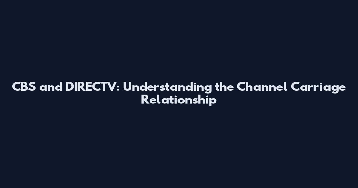 CBS and DIRECTV: Understanding the Channel Carriage Relationship