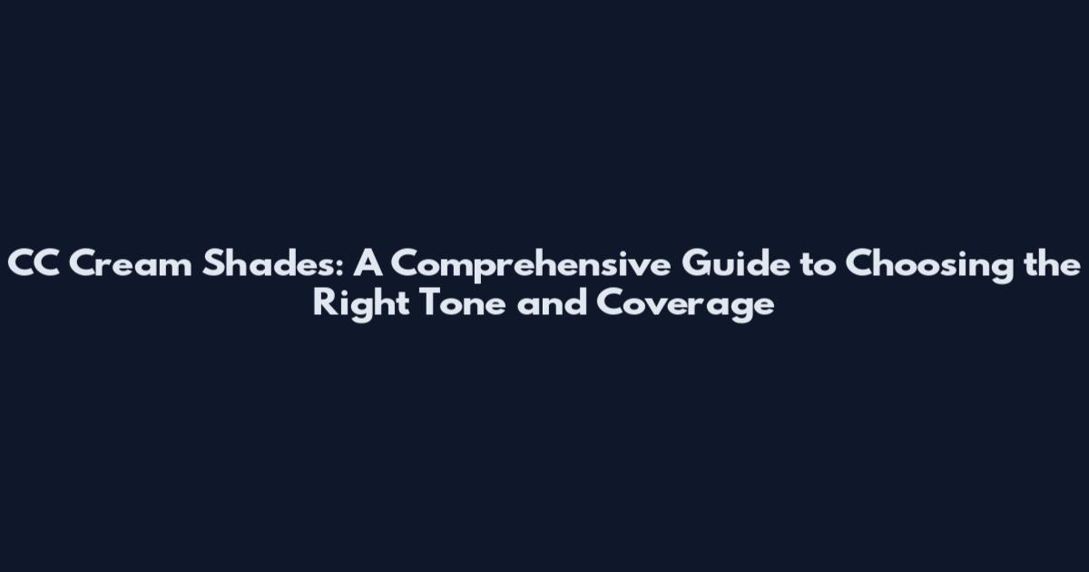 CC Cream Shades: A Comprehensive Guide to Choosing the Right Tone and Coverage