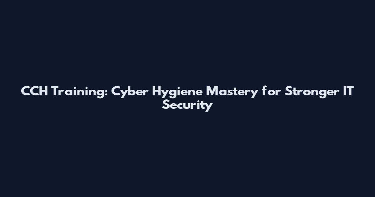 CCH Training: Cyber Hygiene Mastery for Stronger IT Security
