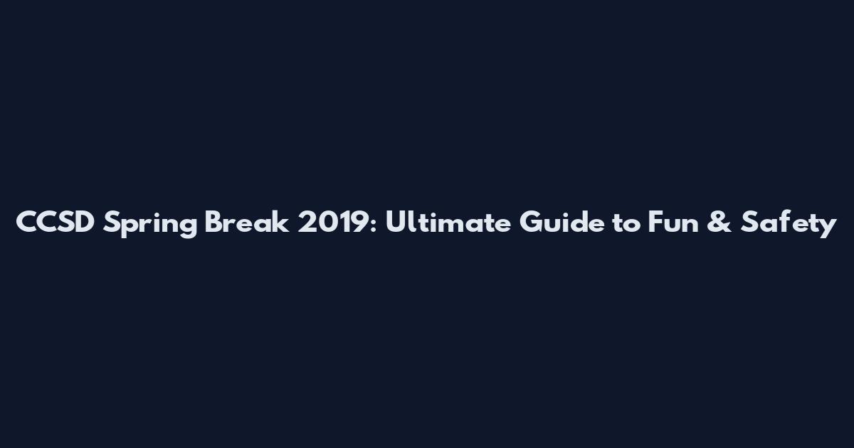 CCSD Spring Break 2019: Ultimate Guide to Fun & Safety