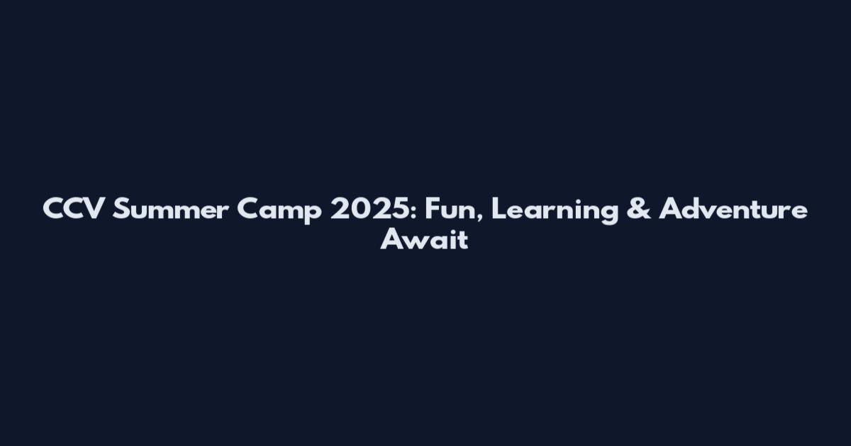 CCV Summer Camp 2025: Fun, Learning & Adventure Await