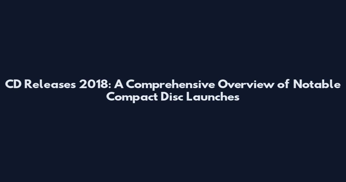 CD Releases 2018: A Comprehensive Overview of Notable Compact Disc Launches
