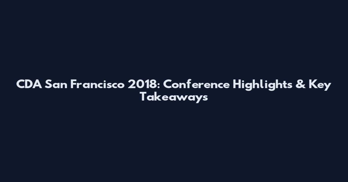 CDA San Francisco 2018: Conference Highlights & Key Takeaways