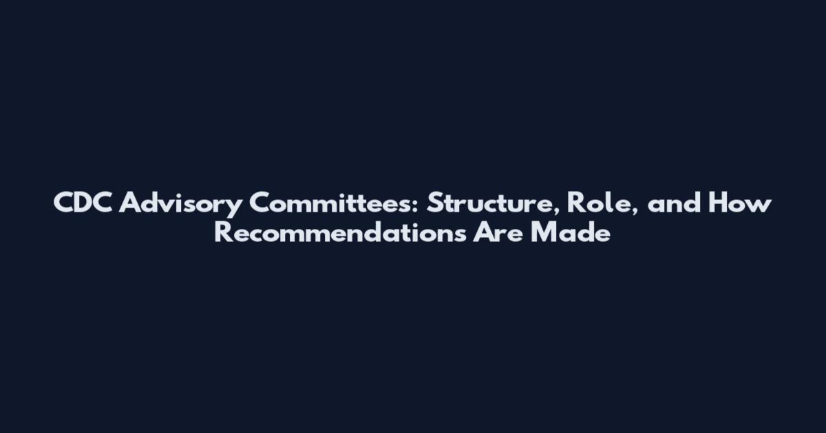 CDC Advisory Committees: Structure, Role, and How Recommendations Are Made