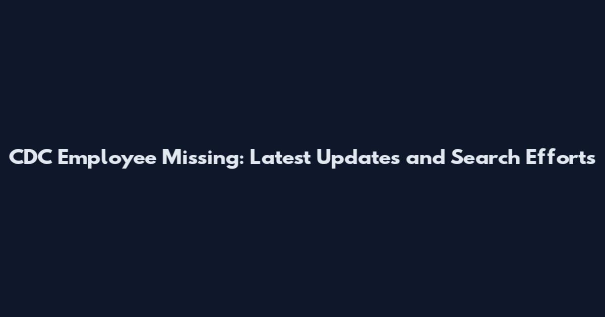 CDC Employee Missing: Latest Updates and Search Efforts