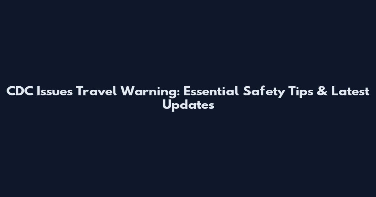CDC Issues Travel Warning: Essential Safety Tips & Latest Updates