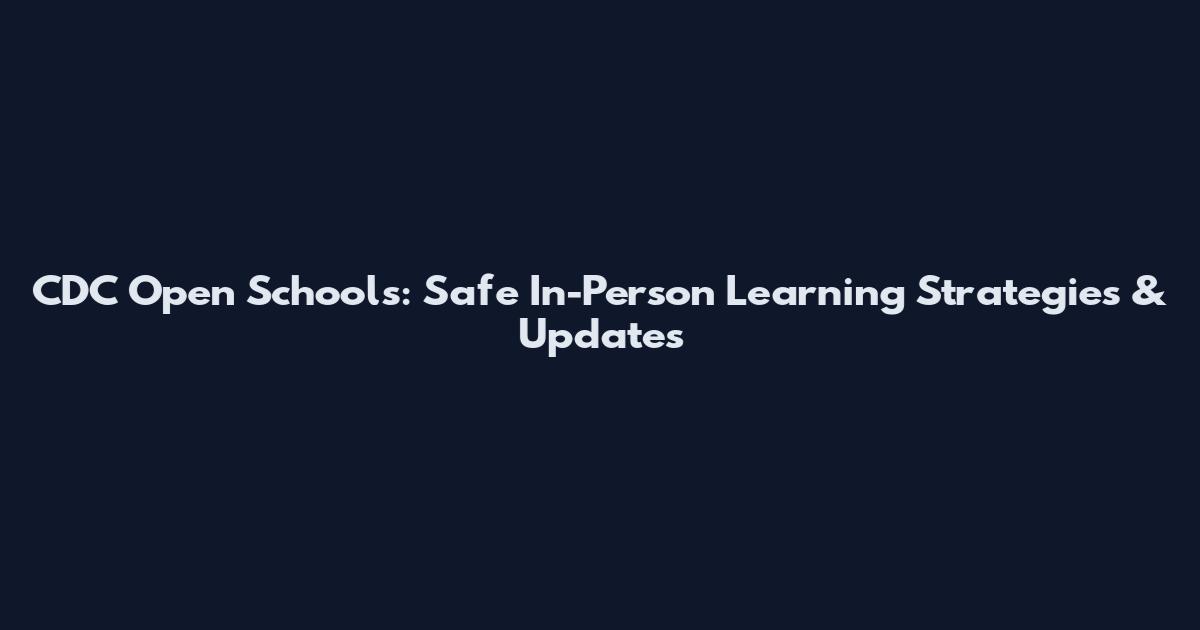 CDC Open Schools: Safe In-Person Learning Strategies & Updates