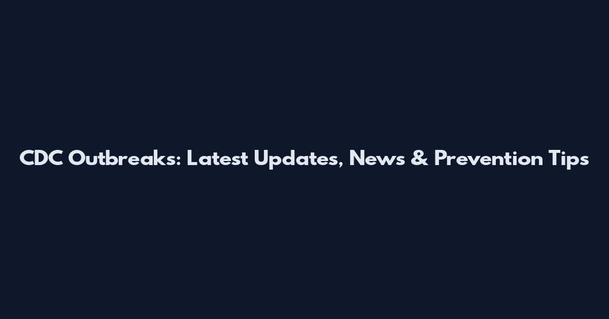 CDC Outbreaks: Latest Updates, News & Prevention Tips