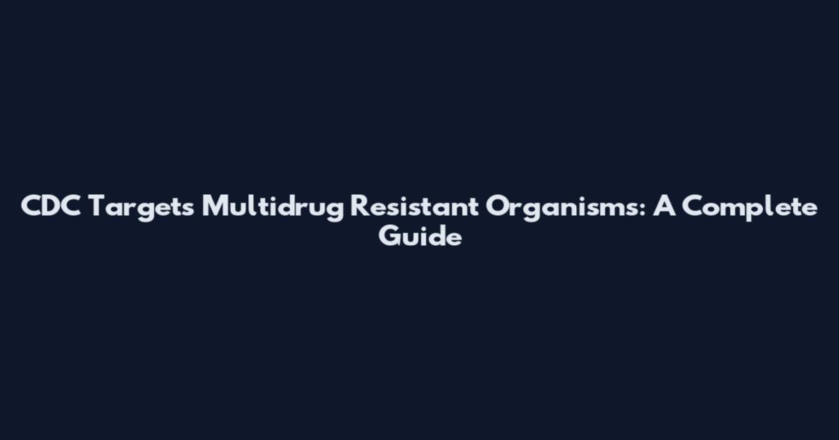 CDC Targets Multidrug Resistant Organisms: A Complete Guide