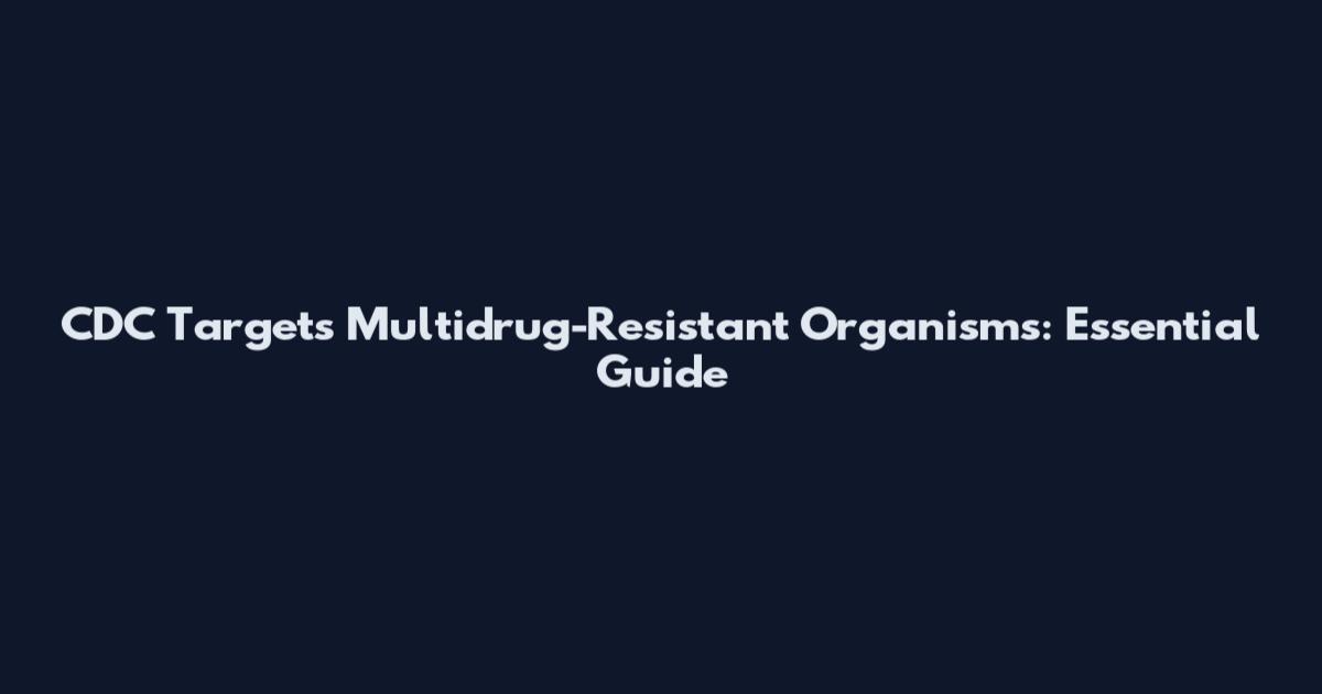 CDC Targets Multidrug-Resistant Organisms: Essential Guide