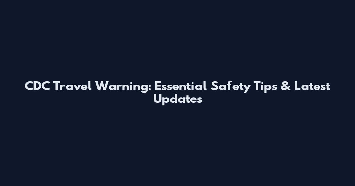 CDC Travel Warning: Essential Safety Tips & Latest Updates