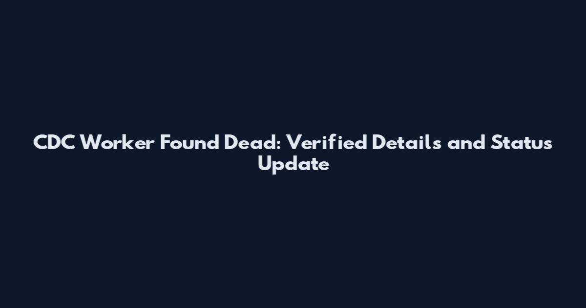 CDC Worker Found Dead: Verified Details and Status Update