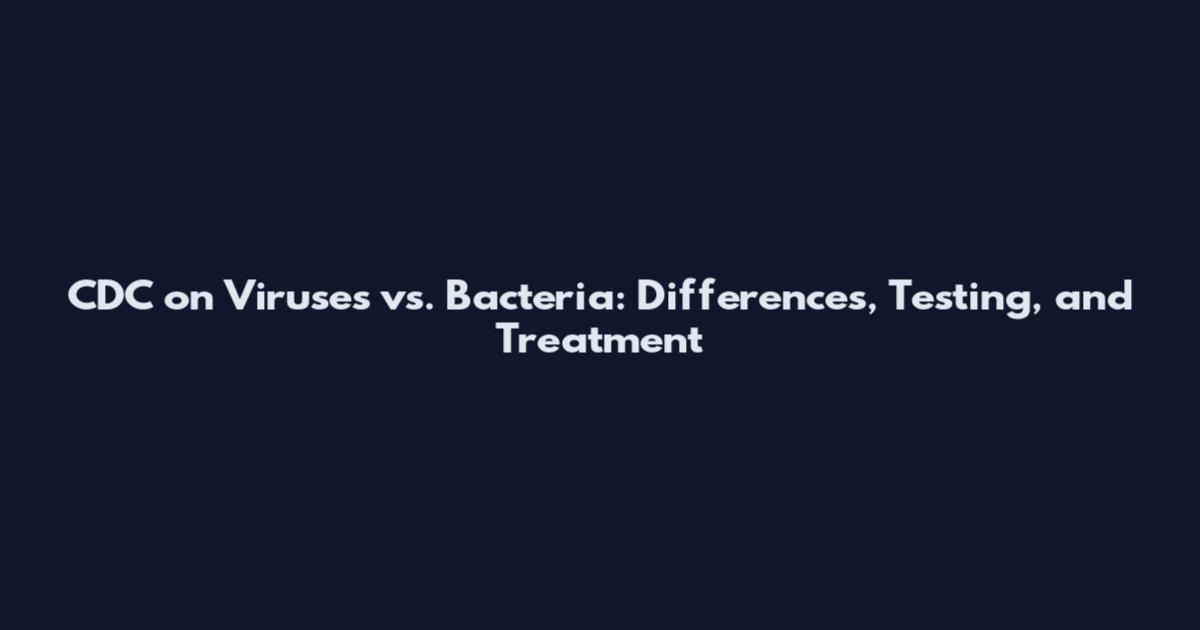 CDC on Viruses vs. Bacteria: Differences, Testing, and Treatment