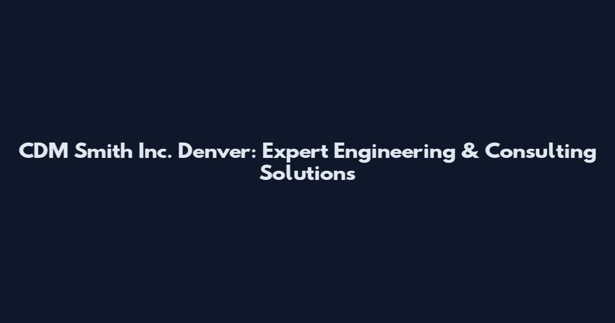 CDM Smith Inc. Denver: Expert Engineering & Consulting Solutions