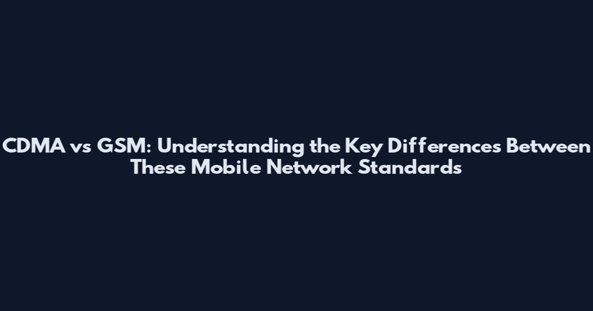 CDMA vs GSM: Understanding the Key Differences Between These Mobile Network Standards