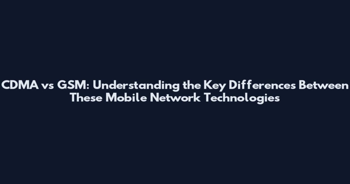 CDMA vs GSM: Understanding the Key Differences Between These Mobile Network Technologies