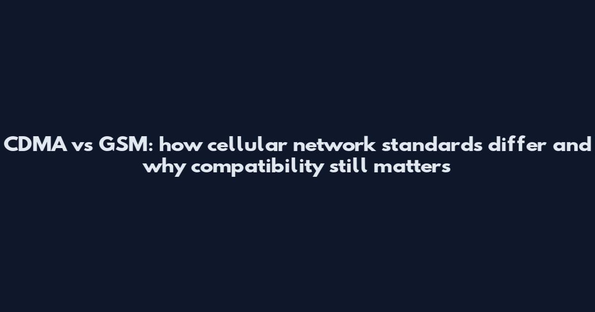 CDMA vs GSM: how cellular network standards differ and why compatibility still matters