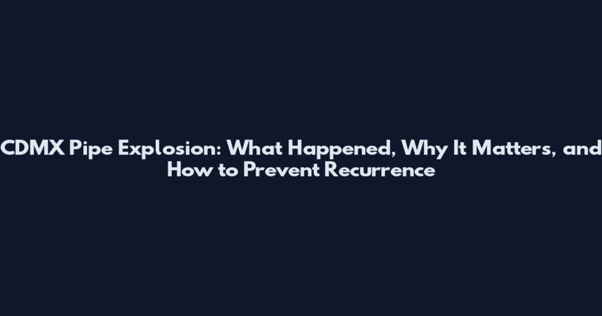 CDMX Pipe Explosion: What Happened, Why It Matters, and How to Prevent Recurrence