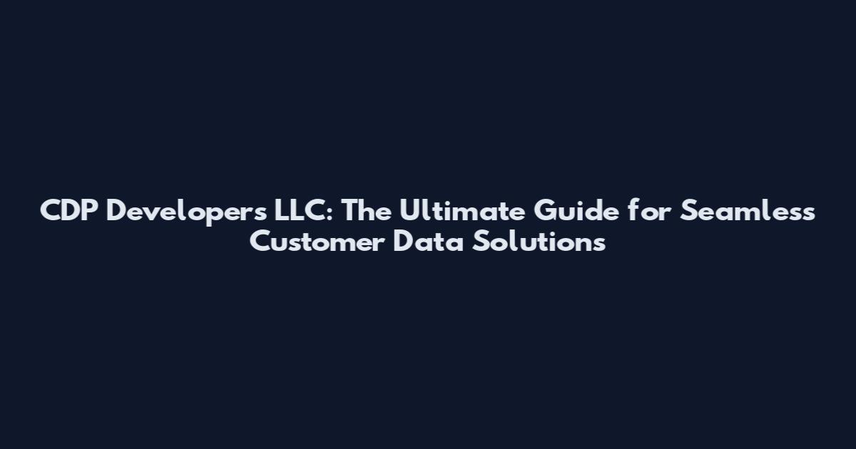 CDP Developers LLC: The Ultimate Guide for Seamless Customer Data Solutions