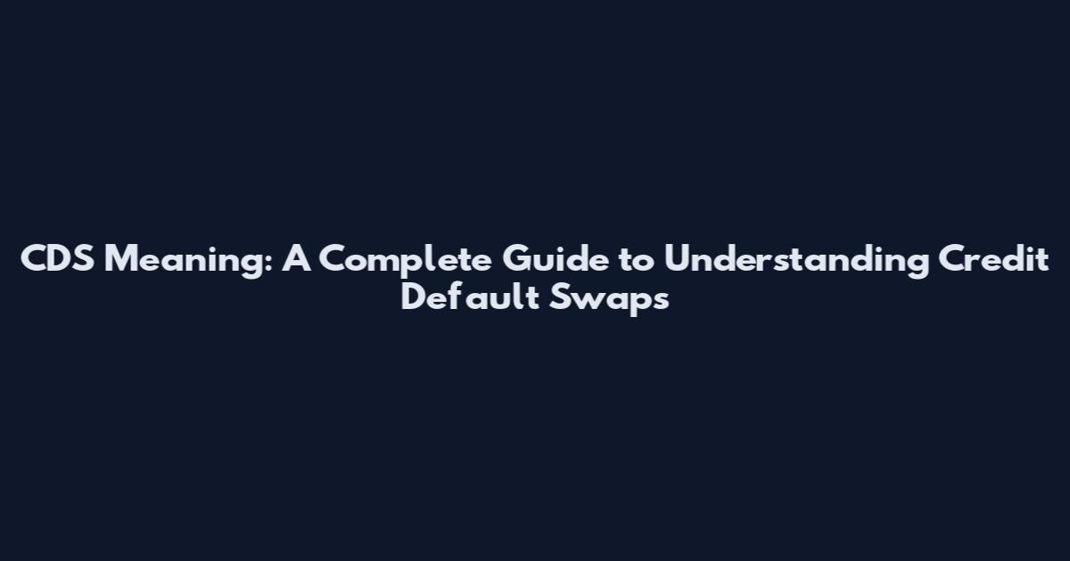 CDS Meaning: A Complete Guide to Understanding Credit Default Swaps