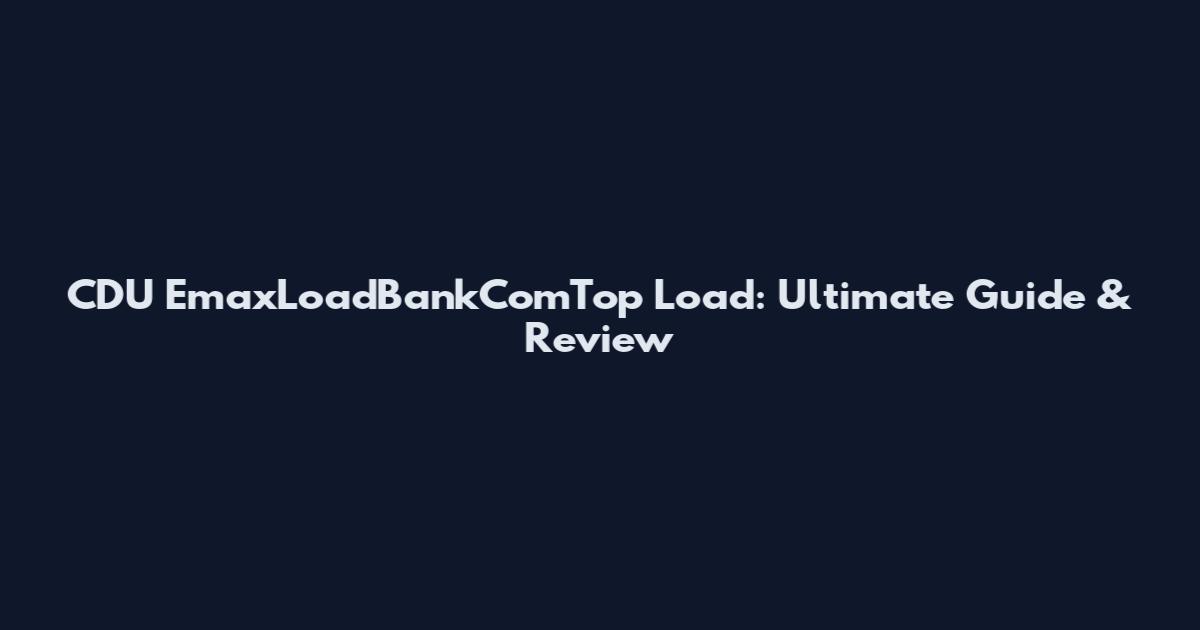 CDU EmaxLoadBankComTop Load: Ultimate Guide & Review