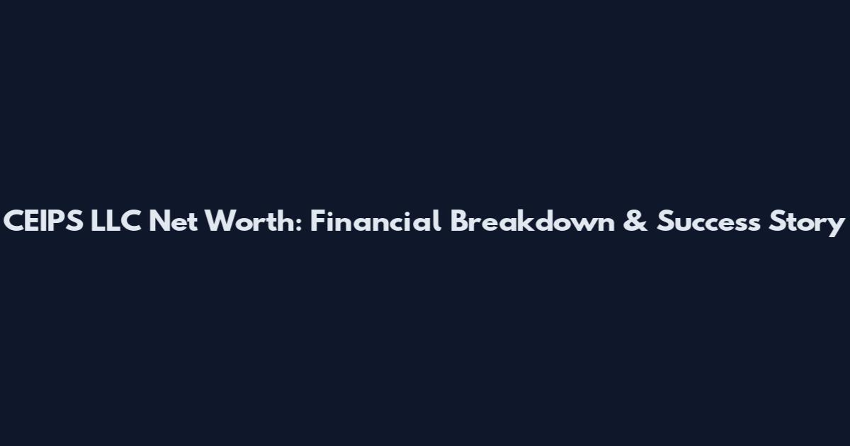 CEIPS LLC Net Worth: Financial Breakdown & Success Story