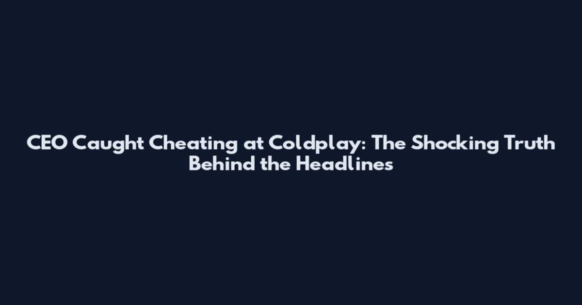 CEO Caught Cheating at Coldplay: The Shocking Truth Behind the Headlines