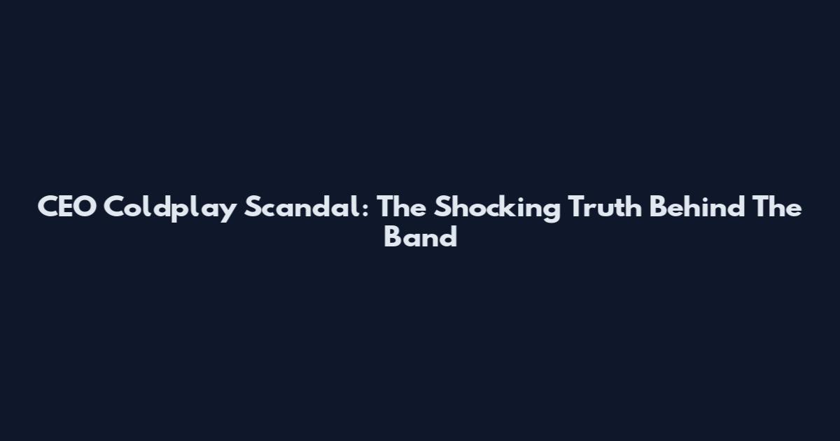 CEO Coldplay Scandal: The Shocking Truth Behind The Band