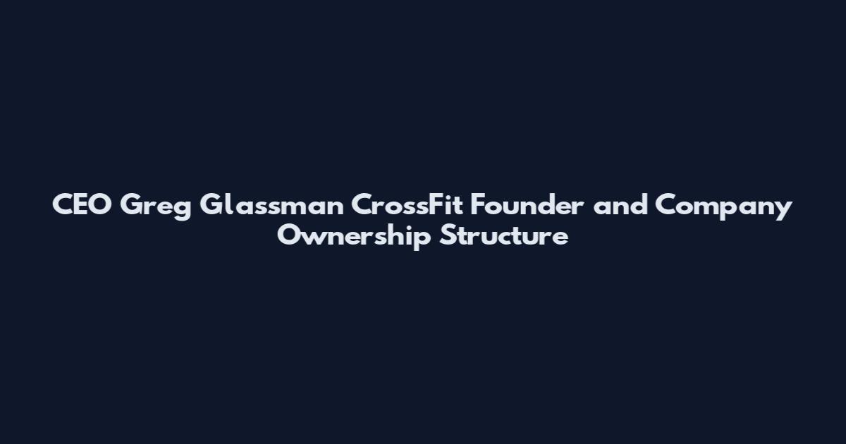 CEO Greg Glassman CrossFit Founder and Company Ownership Structure