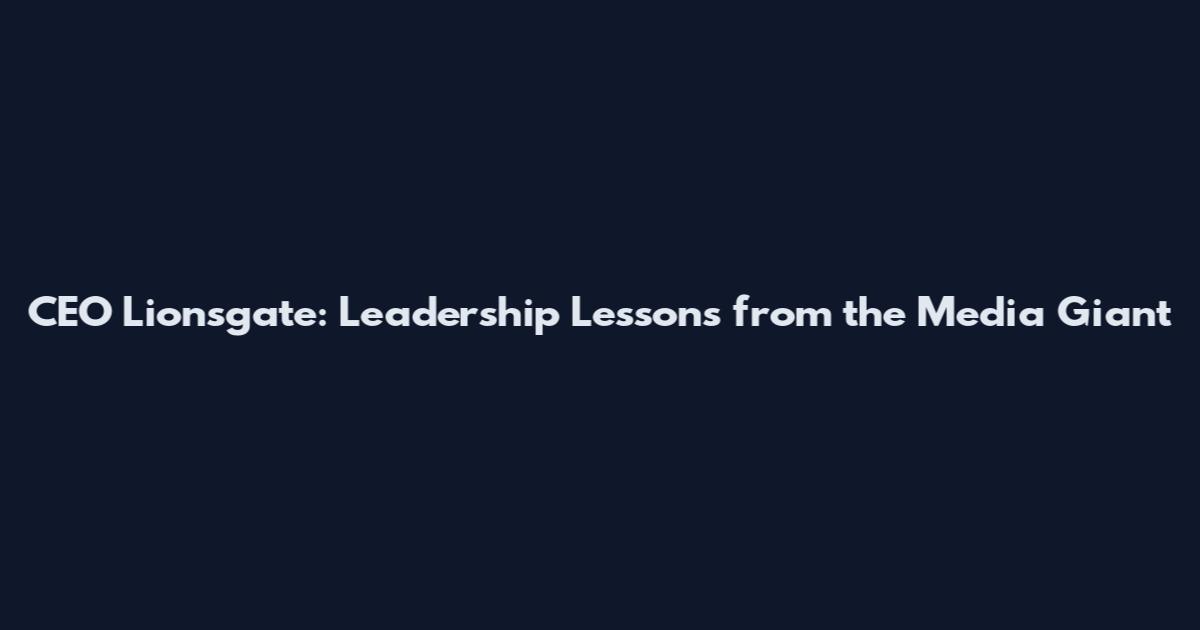 CEO Lionsgate: Leadership Lessons from the Media Giant