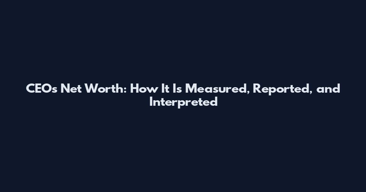 CEOs Net Worth: How It Is Measured, Reported, and Interpreted