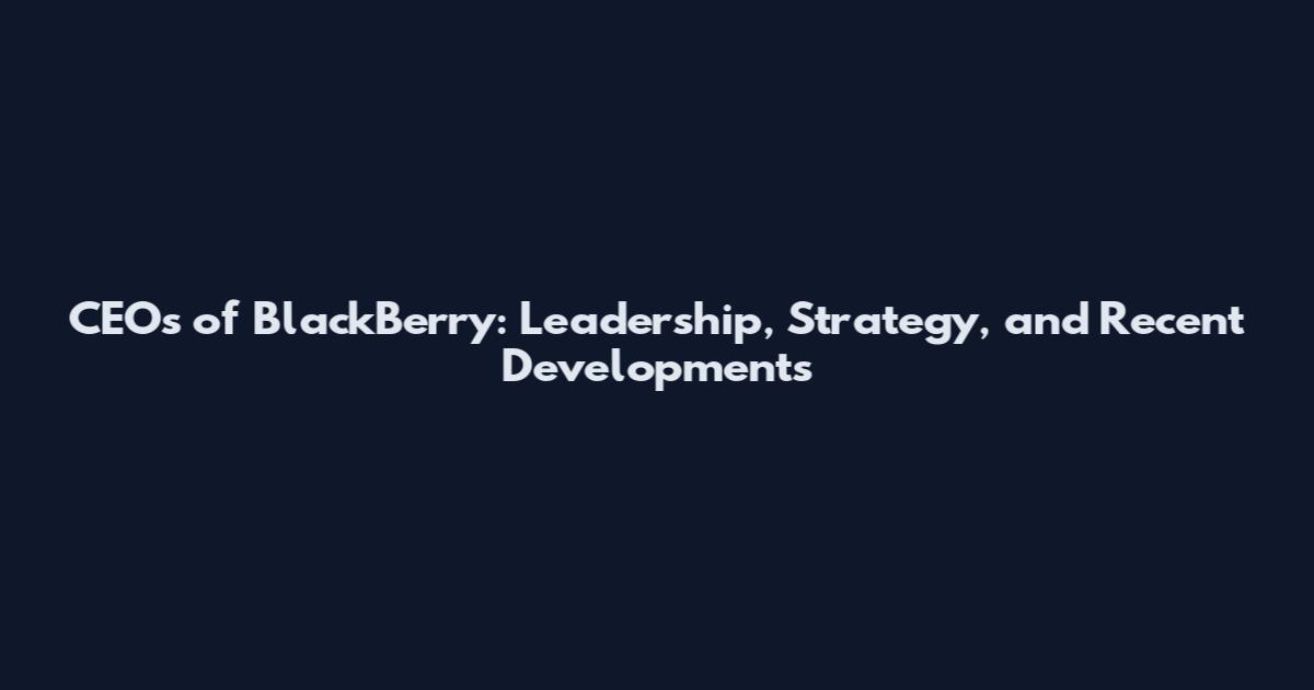 CEOs of BlackBerry: Leadership, Strategy, and Recent Developments