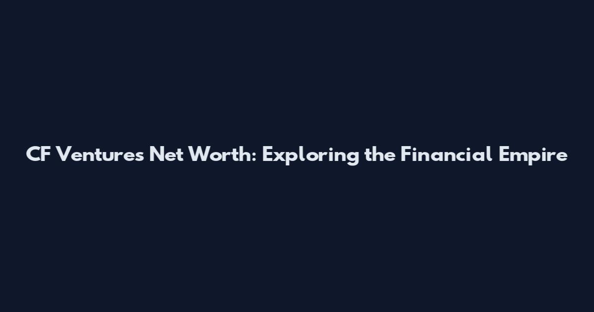 CF Ventures Net Worth: Exploring the Financial Empire